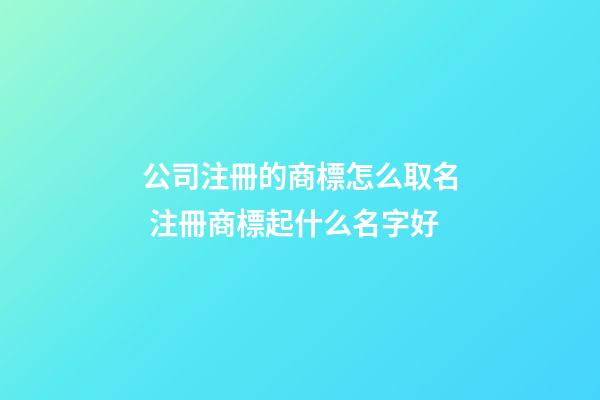 公司注冊的商標怎么取名 注冊商標起什么名字好-第1張-公司起名-玄機派